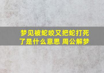 梦见被蛇咬又把蛇打死了是什么意思 周公解梦